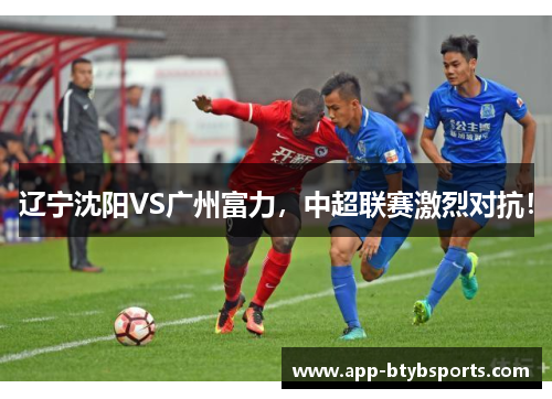 辽宁沈阳VS广州富力，中超联赛激烈对抗！