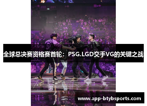 全球总决赛资格赛首轮：PSG.LGD交手VG的关键之战