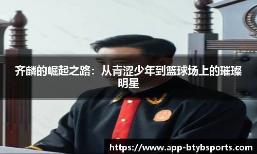 齐麟的崛起之路：从青涩少年到篮球场上的璀璨明星